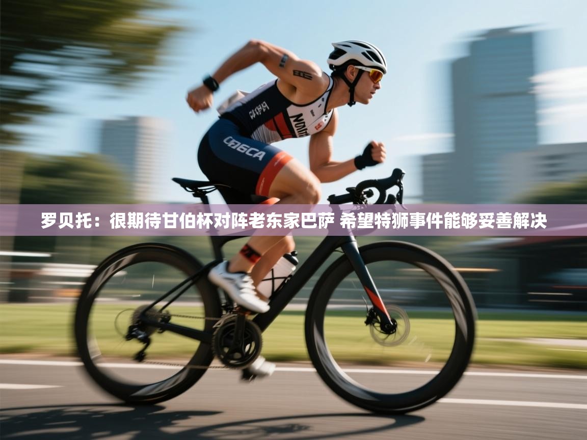 罗贝托:很期待甘伯杯对阵老东家巴萨 希望特狮事件能够妥善解决 第1张