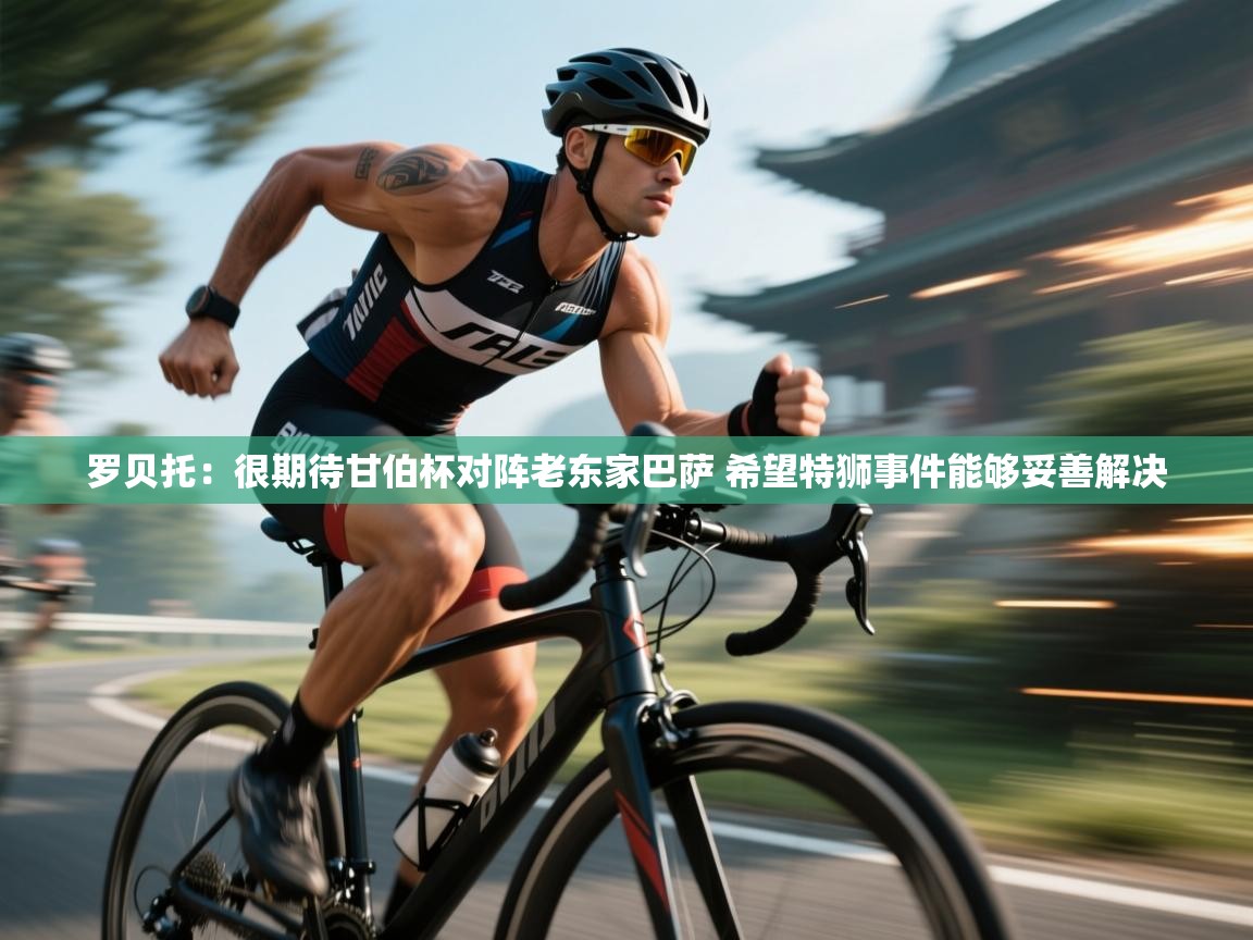 罗贝托:很期待甘伯杯对阵老东家巴萨 希望特狮事件能够妥善解决 第2张